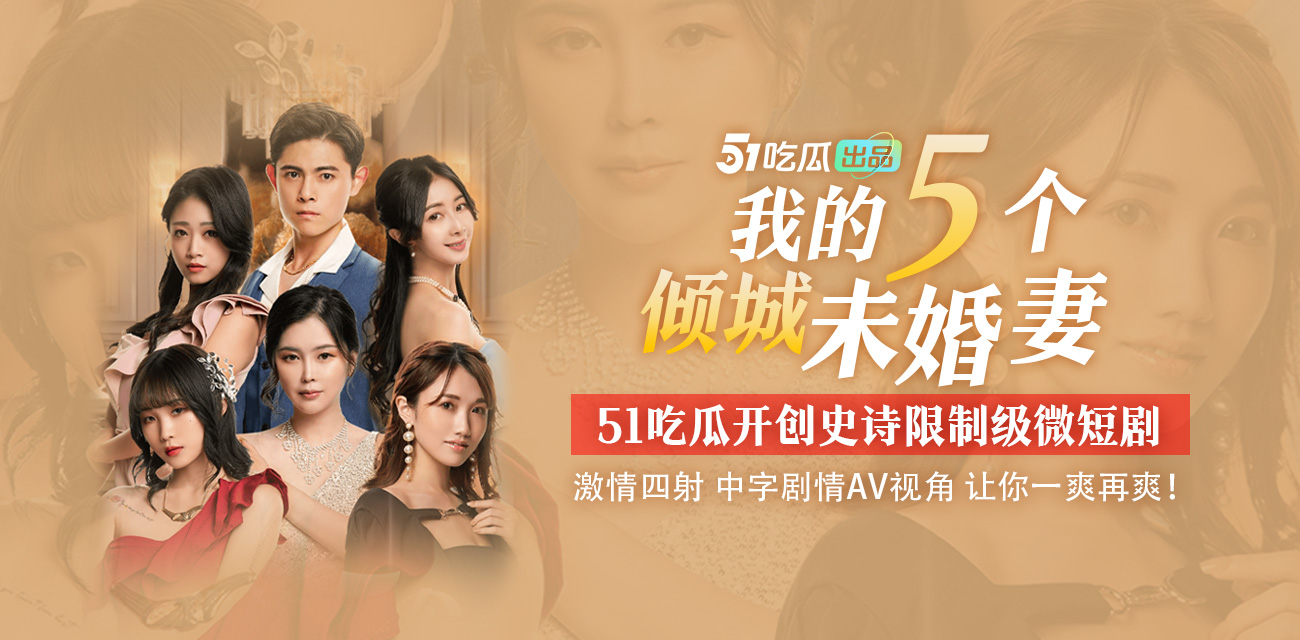 51吃瓜出品《我的五个倾城未婚妻》史诗限制级微短剧 中字剧情 AV视角 让你一爽再爽️【8-13集火爆更新中🔥🔥🔥】 - 51吃瓜网-51吃瓜网